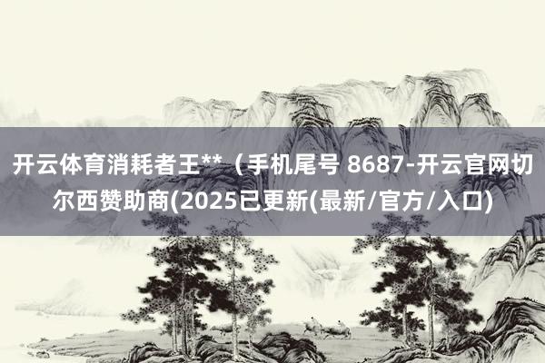 开云体育消耗者王**（手机尾号 8687-开云官网切尔西赞助商(2025已更新(最新/官方/入口)