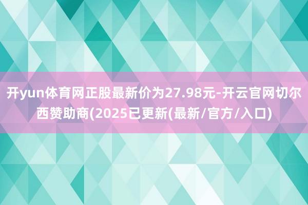 开yun体育网正股最新价为27.98元-开云官网切尔西赞助商(2025已更新(最新/官方/入口)
