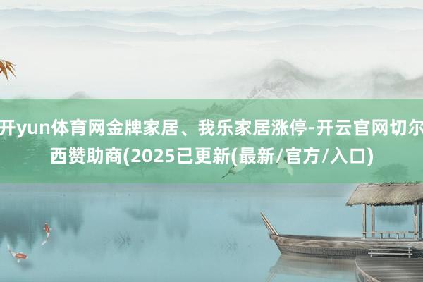 开yun体育网金牌家居、我乐家居涨停-开云官网切尔西赞助商(2025已更新(最新/官方/入口)