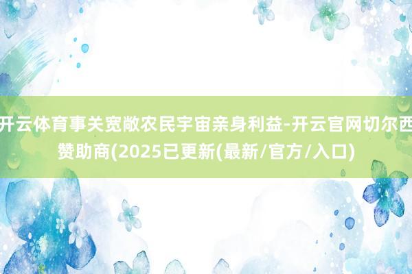 开云体育事关宽敞农民宇宙亲身利益-开云官网切尔西赞助商(2025已更新(最新/官方/入口)