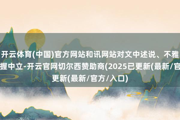 开云体育(中国)官方网站和讯网站对文中述说、不雅点判断保握中立-开云官网切尔西赞助商(2025已更新(最新/官方/入口)
