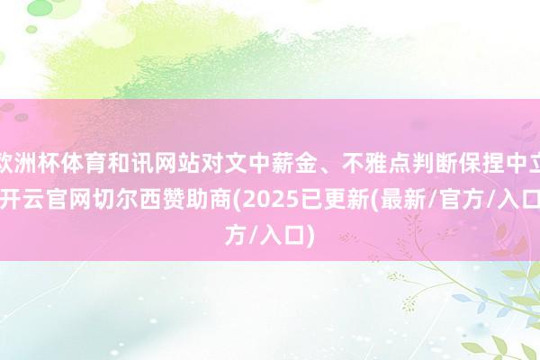 欧洲杯体育和讯网站对文中薪金、不雅点判断保捏中立-开云官网切尔西赞助商(2025已更新(最新/官方/入口)