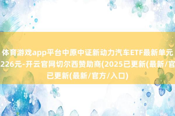 体育游戏app平台中原中证新动力汽车ETF最新单元净值为1.226元-开云官网切尔西赞助商(2025已更新(最新/官方/入口)