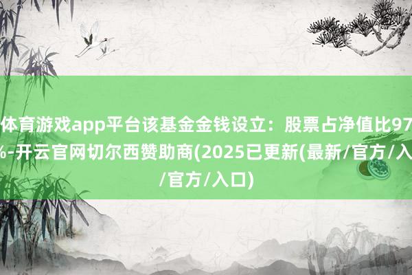 体育游戏app平台该基金金钱设立：股票占净值比97.4%-开云官网切尔西赞助商(2025已更新(最新/官方/入口)