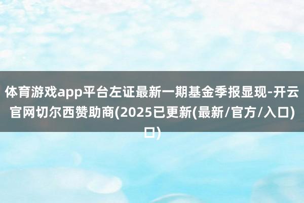 体育游戏app平台左证最新一期基金季报显现-开云官网切尔西赞助商(2025已更新(最新/官方/入口)