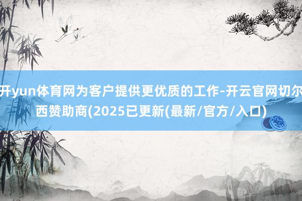 开yun体育网为客户提供更优质的工作-开云官网切尔西赞助商(2025已更新(最新/官方/入口)