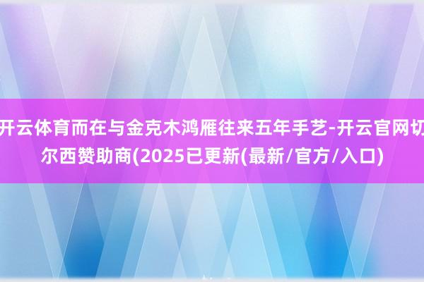 开云体育而在与金克木鸿雁往来五年手艺-开云官网切尔西赞助商(2025已更新(最新/官方/入口)