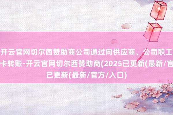开云官网切尔西赞助商公司通过向供应商、公司职工个东谈主卡转账-开云官网切尔西赞助商(2025已更新(最新/官方/入口)