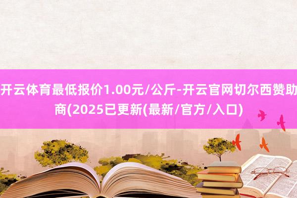 开云体育最低报价1.00元/公斤-开云官网切尔西赞助商(2025已更新(最新/官方/入口)