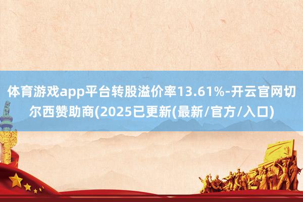 体育游戏app平台转股溢价率13.61%-开云官网切尔西赞助商(2025已更新(最新/官方/入口)