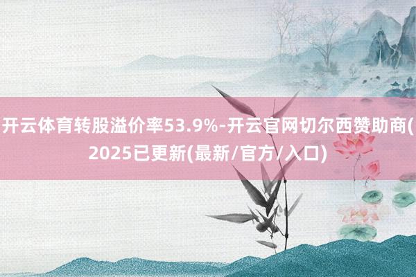 开云体育转股溢价率53.9%-开云官网切尔西赞助商(2025已更新(最新/官方/入口)