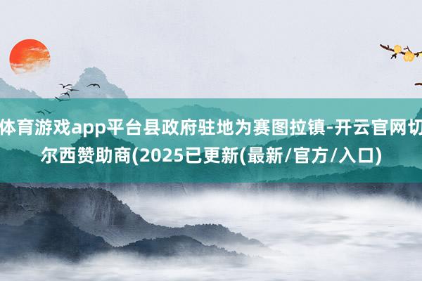 体育游戏app平台县政府驻地为赛图拉镇-开云官网切尔西赞助商(2025已更新(最新/官方/入口)