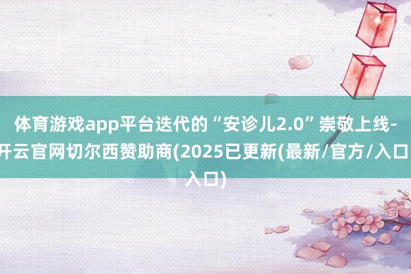 体育游戏app平台迭代的“安诊儿2.0”崇敬上线-开云官网切尔西赞助商(2025已更新(最新/官方/入口)