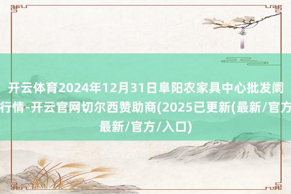 开云体育2024年12月31日阜阳农家具中心批发阛阓价钱行情-开云官网切尔西赞助商(2025已更新(最新/官方/入口)