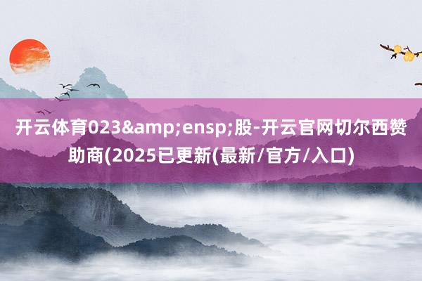 开云体育023 股-开云官网切尔西赞助商(2025已更新(最新/官方/入口)