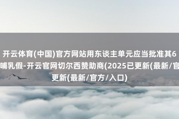 开云体育(中国)官方网站用东谈主单元应当批准其6个半月的哺乳假-开云官网切尔西赞助商(2025已更新(最新/官方/入口)
