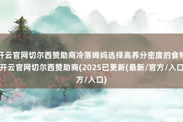 开云官网切尔西赞助商冷落姆妈选择高养分密度的食物-开云官网切尔西赞助商(2025已更新(最新/官方/入口)