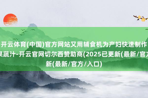 开云体育(中国)官方网站又用辅食机为产妇快速制作了一杯果蔬汁-开云官网切尔西赞助商(2025已更新(最新/官方/入口)