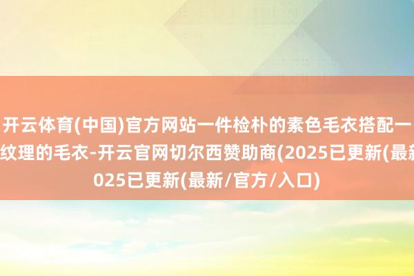 开云体育(中国)官方网站一件检朴的素色毛衣搭配一件带有图案或纹理的毛衣-开云官网切尔西赞助商(2025已更新(最新/官方/入口)