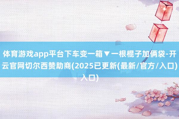 体育游戏app平台下车变一箱▼一根棍子加俩袋-开云官网切尔西赞助商(2025已更新(最新/官方/入口)