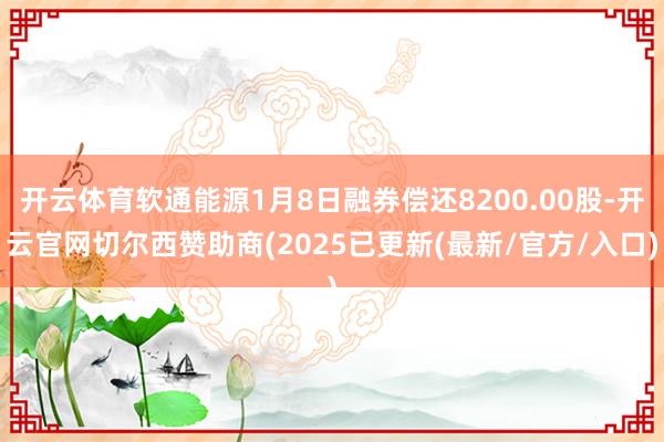 开云体育软通能源1月8日融券偿还8200.00股-开云官网切尔西赞助商(2025已更新(最新/官方/入口)