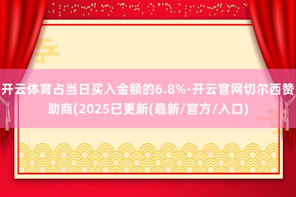 开云体育占当日买入金额的6.8%-开云官网切尔西赞助商(2025已更新(最新/官方/入口)