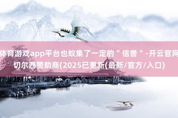 体育游戏app平台也蚁集了一定的＂信誉＂-开云官网切尔西赞助商(2025已更新(最新/官方/入口)