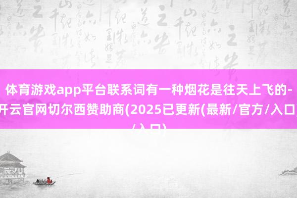 体育游戏app平台联系词有一种烟花是往天上飞的-开云官网切尔西赞助商(2025已更新(最新/官方/入口)