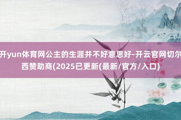开yun体育网公主的生涯并不好意思好-开云官网切尔西赞助商(2025已更新(最新/官方/入口)