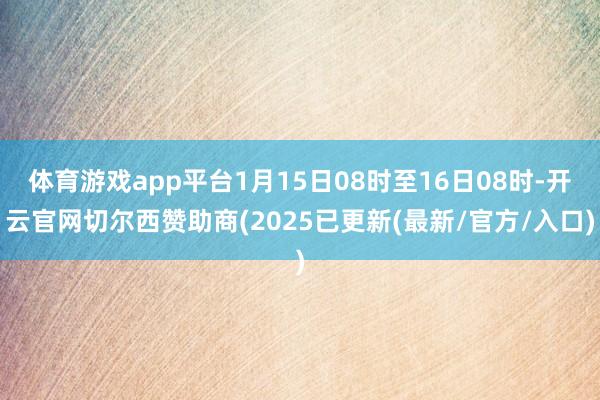 体育游戏app平台1月15日08时至16日08时-开云官网切尔西赞助商(2025已更新(最新/官方/入口)