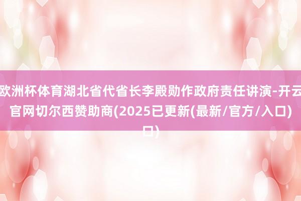 欧洲杯体育湖北省代省长李殿勋作政府责任讲演-开云官网切尔西赞助商(2025已更新(最新/官方/入口)