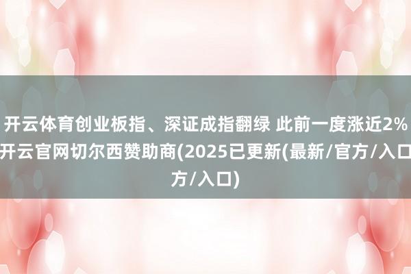 开云体育创业板指、深证成指翻绿 此前一度涨近2%-开云官网切尔西赞助商(2025已更新(最新/官方/入口)