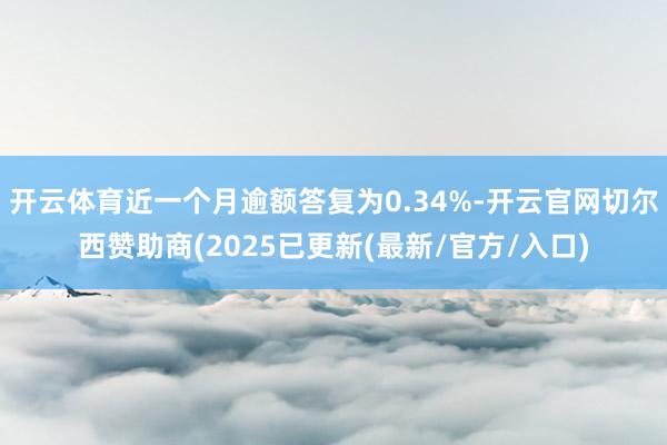 开云体育近一个月逾额答复为0.34%-开云官网切尔西赞助商(2025已更新(最新/官方/入口)
