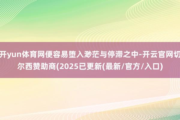开yun体育网便容易堕入渺茫与停滞之中-开云官网切尔西赞助商(2025已更新(最新/官方/入口)