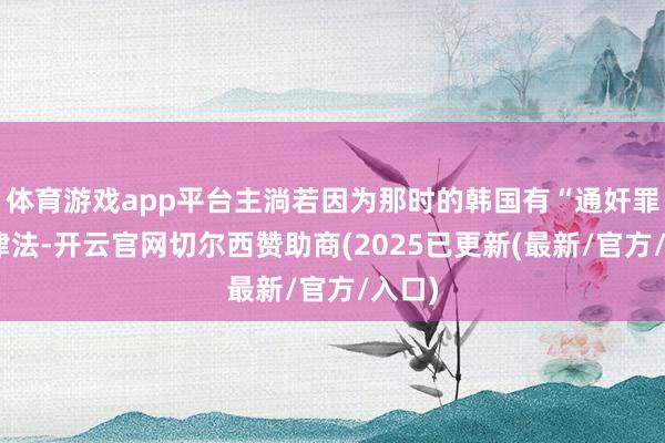 体育游戏app平台主淌若因为那时的韩国有“通奸罪”的律法-开云官网切尔西赞助商(2025已更新(最新/官方/入口)