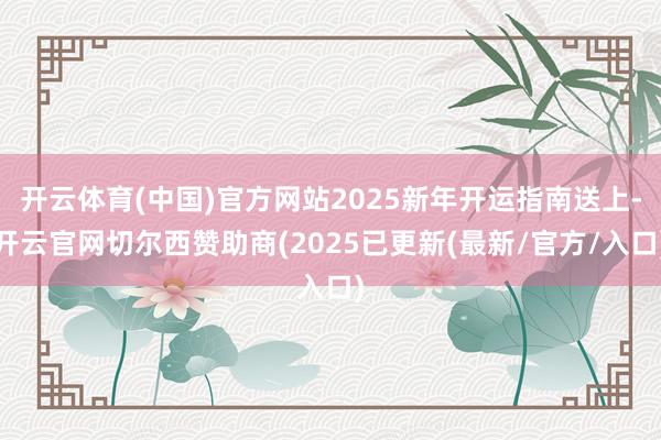 开云体育(中国)官方网站2025新年开运指南送上-开云官网切尔西赞助商(2025已更新(最新/官方/入口)