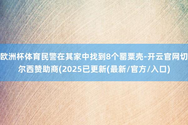 欧洲杯体育民警在其家中找到8个罂粟壳-开云官网切尔西赞助商(2025已更新(最新/官方/入口)