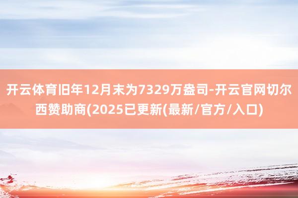开云体育旧年12月末为7329万盎司-开云官网切尔西赞助商(2025已更新(最新/官方/入口)