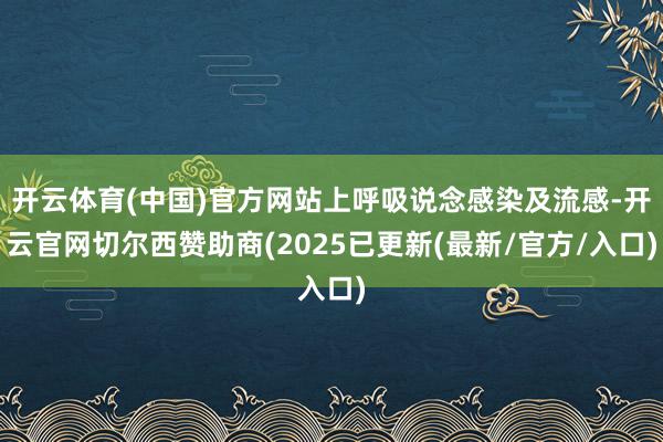 开云体育(中国)官方网站上呼吸说念感染及流感-开云官网切尔西赞助商(2025已更新(最新/官方/入口)