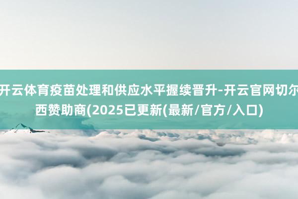 开云体育疫苗处理和供应水平握续晋升-开云官网切尔西赞助商(2025已更新(最新/官方/入口)