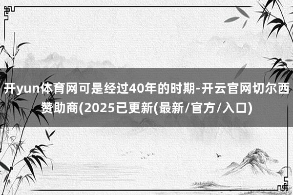 开yun体育网可是经过40年的时期-开云官网切尔西赞助商(2025已更新(最新/官方/入口)