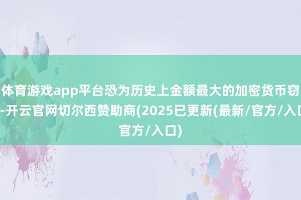 体育游戏app平台恐为历史上金额最大的加密货币窃案-开云官网切尔西赞助商(2025已更新(最新/官方/入口)