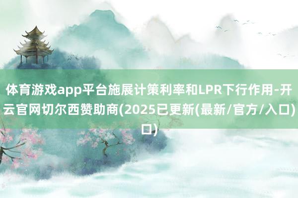 体育游戏app平台施展计策利率和LPR下行作用-开云官网切尔西赞助商(2025已更新(最新/官方/入口)