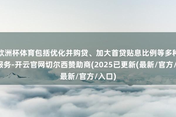 欧洲杯体育包括优化并购贷、加大首贷贴息比例等多种金融服务-开云官网切尔西赞助商(2025已更新(最新/官方/入口)