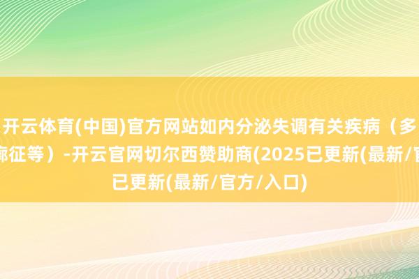 开云体育(中国)官方网站如内分泌失调有关疾病（多囊卵巢轮廓征等）-开云官网切尔西赞助商(2025已更新(最新/官方/入口)