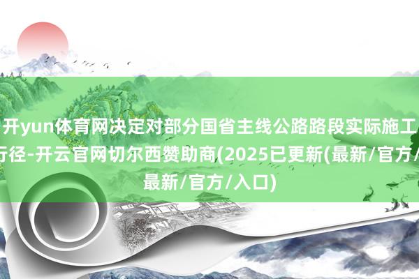 开yun体育网决定对部分国省主线公路路段实际施工不休行径-开云官网切尔西赞助商(2025已更新(最新/官方/入口)