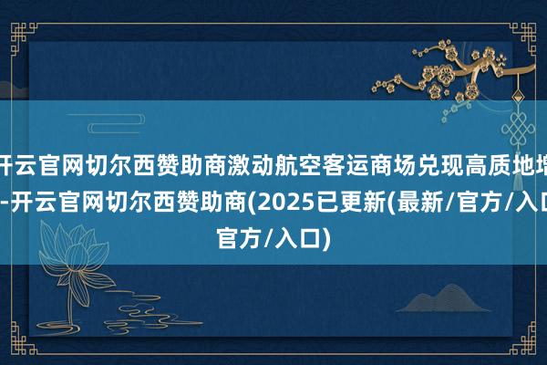 开云官网切尔西赞助商激动航空客运商场兑现高质地增长-开云官网切尔西赞助商(2025已更新(最新/官方/入口)