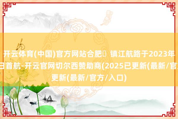 开云体育(中国)官方网站合肥⇋镇江航路于2023年12月31日首航-开云官网切尔西赞助商(2025已更新(最新/官方/入口)