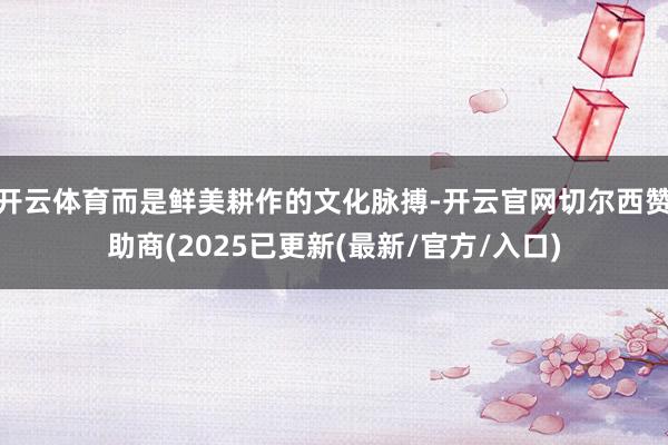 开云体育而是鲜美耕作的文化脉搏-开云官网切尔西赞助商(2025已更新(最新/官方/入口)