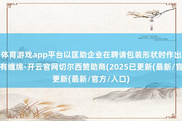 体育游戏app平台以匡助企业在聘请包装形状时作出更奢睿的有缠绵-开云官网切尔西赞助商(2025已更新(最新/官方/入口)